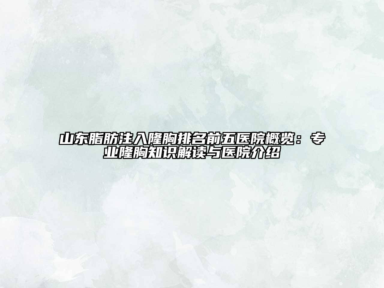 山东脂肪注入隆胸排名前五医院概览：专业隆胸知识解读与医院介绍
