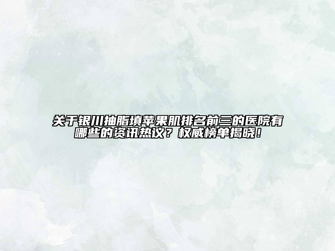 关于银川抽脂填苹果肌排名前三的医院有哪些的资讯热议？权威榜单揭晓！