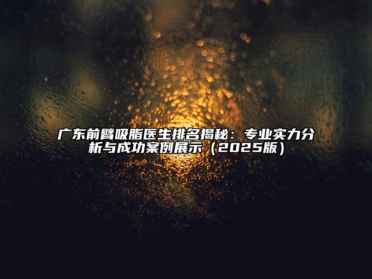 广东前臂吸脂医生排名揭秘：专业实力分析与成功案例展示（2025版）