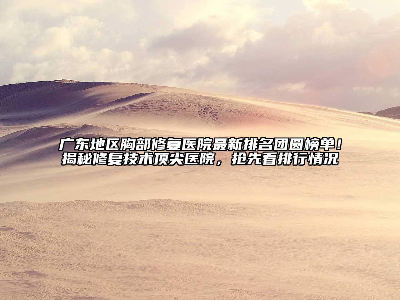 广东地区胸部修复医院最新排名团圆榜单！揭秘修复技术顶尖医院，抢先看排行情况