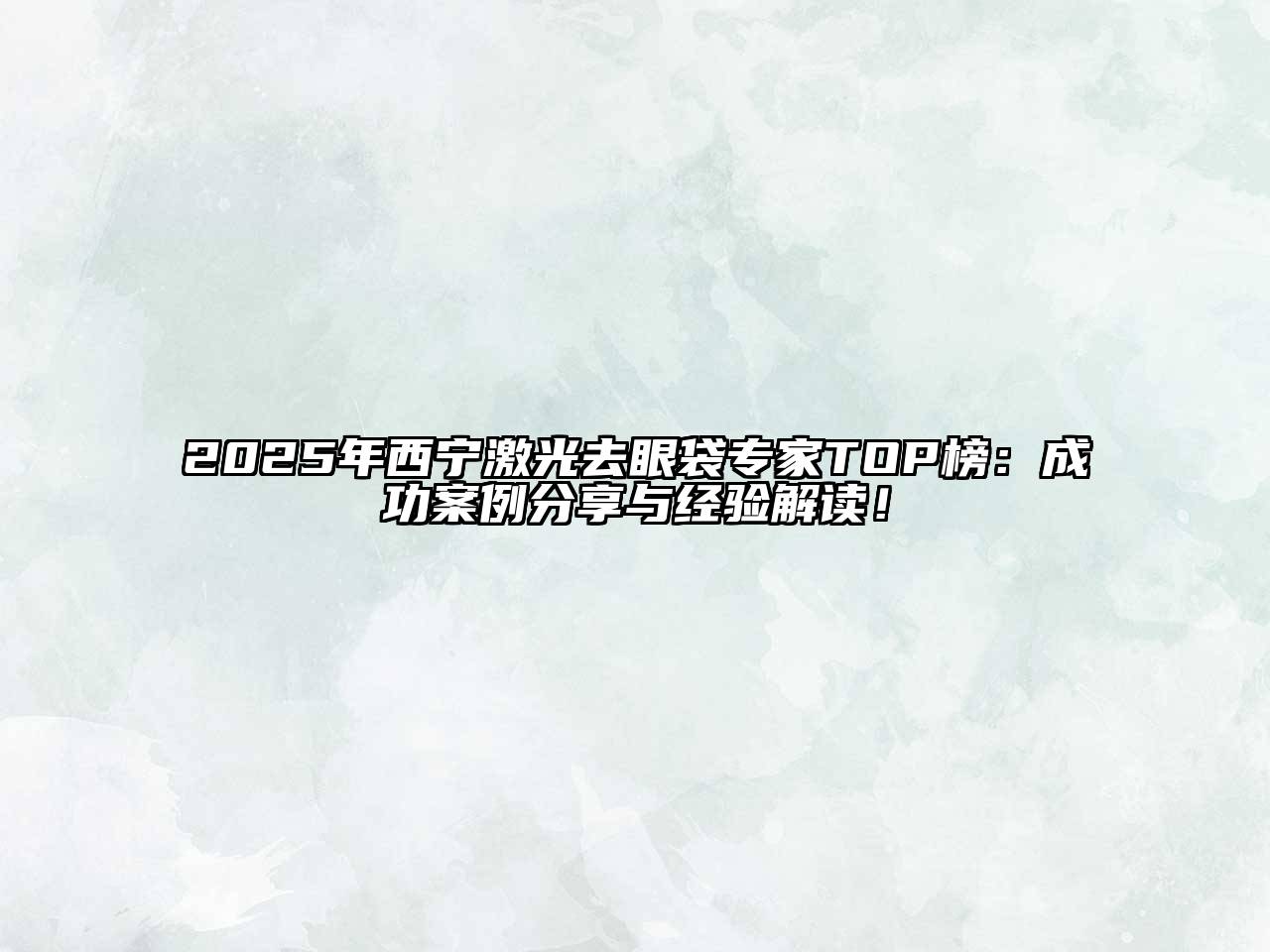 2025年西宁激光去眼袋专家TOP榜：成功案例分享与经验解读！