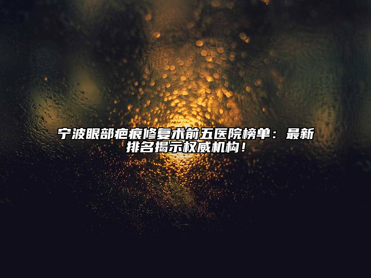 宁波眼部疤痕修复术前五医院榜单：最新排名揭示权威机构！