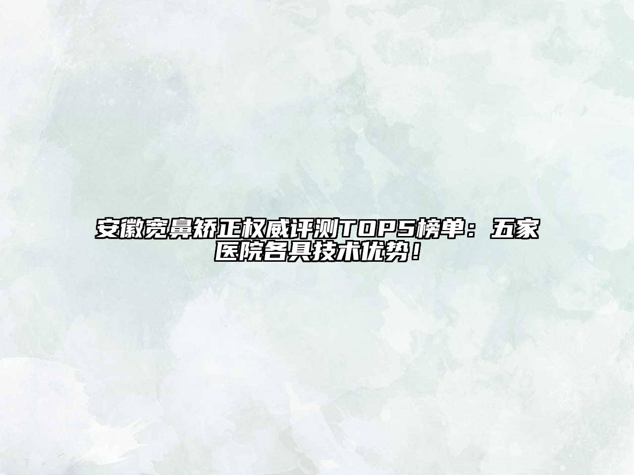安徽宽鼻矫正权威评测TOP5榜单：五家医院各具技术优势！