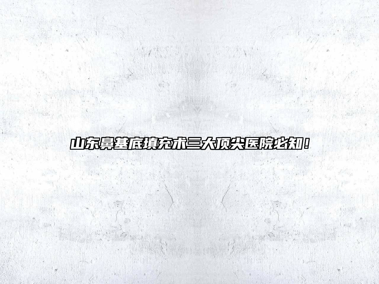山东鼻基底填充术三大顶尖医院必知！