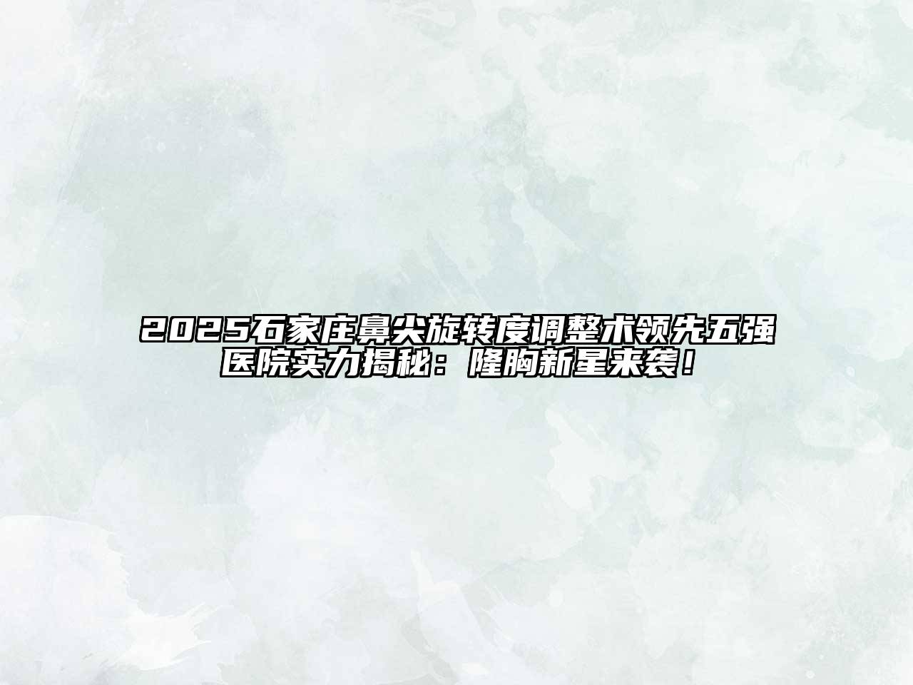 2025石家庄鼻尖旋转度调整术领先五强医院实力揭秘：隆胸新星来袭！