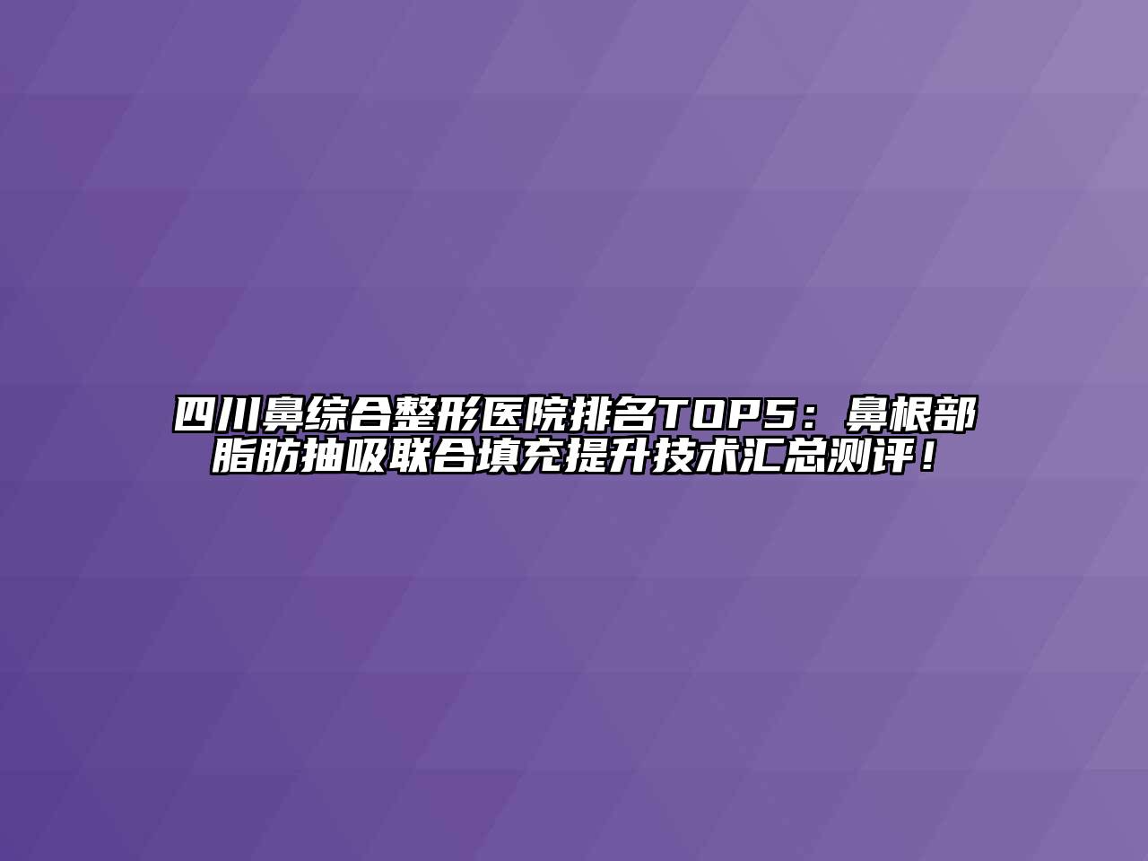 四川鼻综合整形医院排名TOP5：鼻根部脂肪抽吸联合填充提升技术汇总测评！