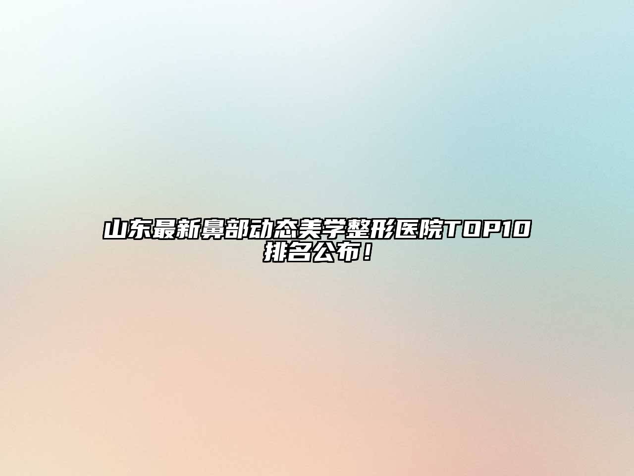山东最新鼻部动态美学整形医院TOP10排名公布！