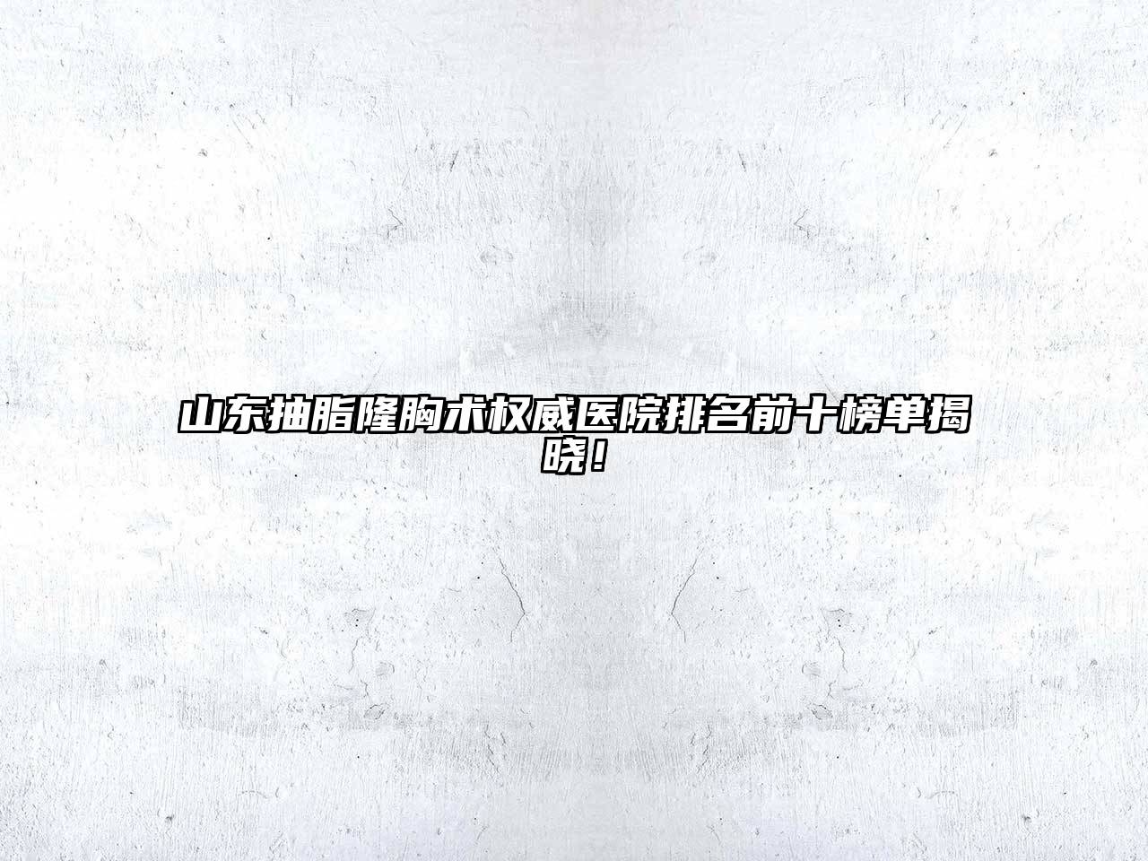 山东抽脂隆胸术权威医院排名前十榜单揭晓！