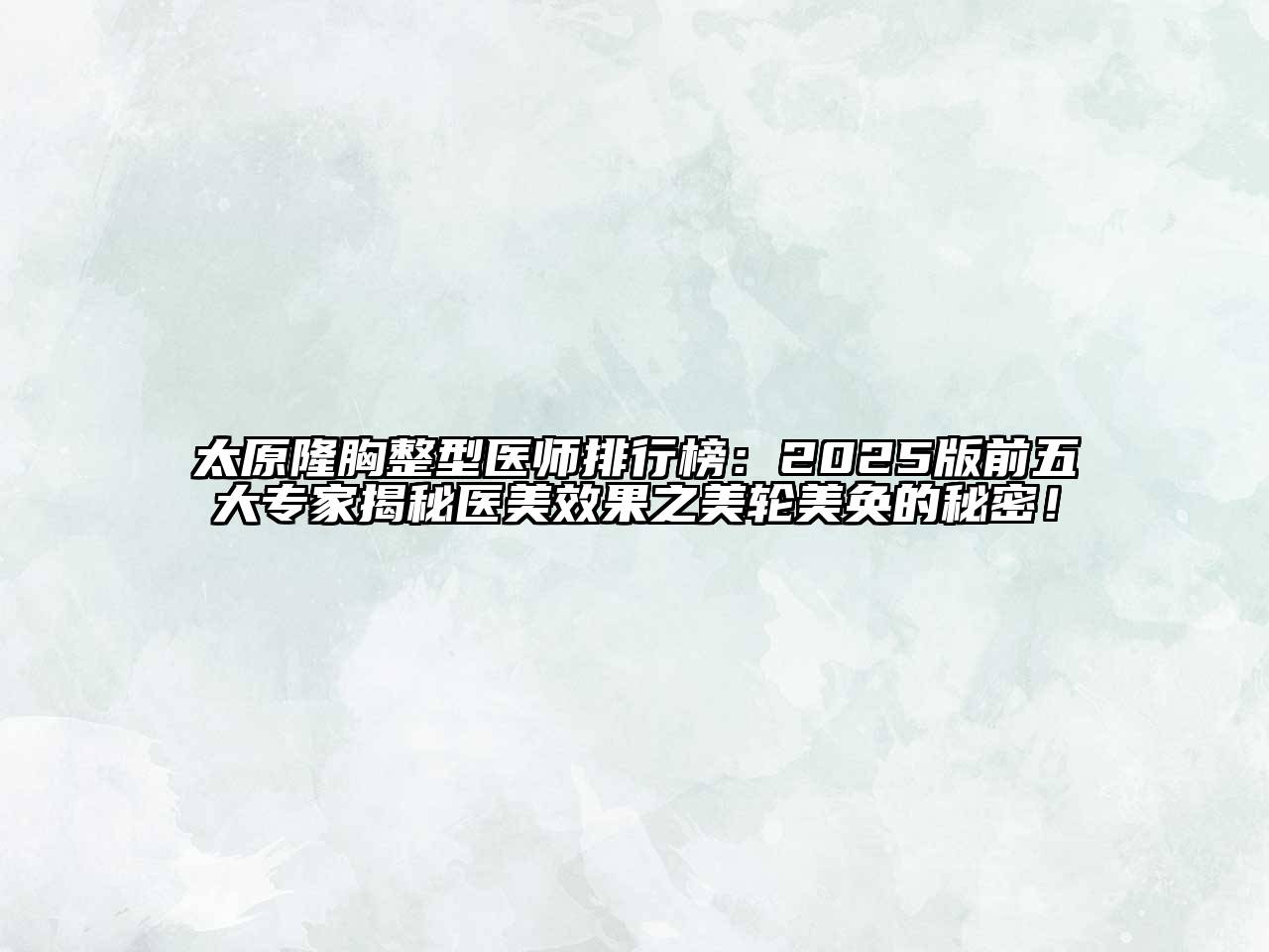 太原隆胸整型医师排行榜：2025版前五大专家揭秘医美效果之美轮美奂的秘密！