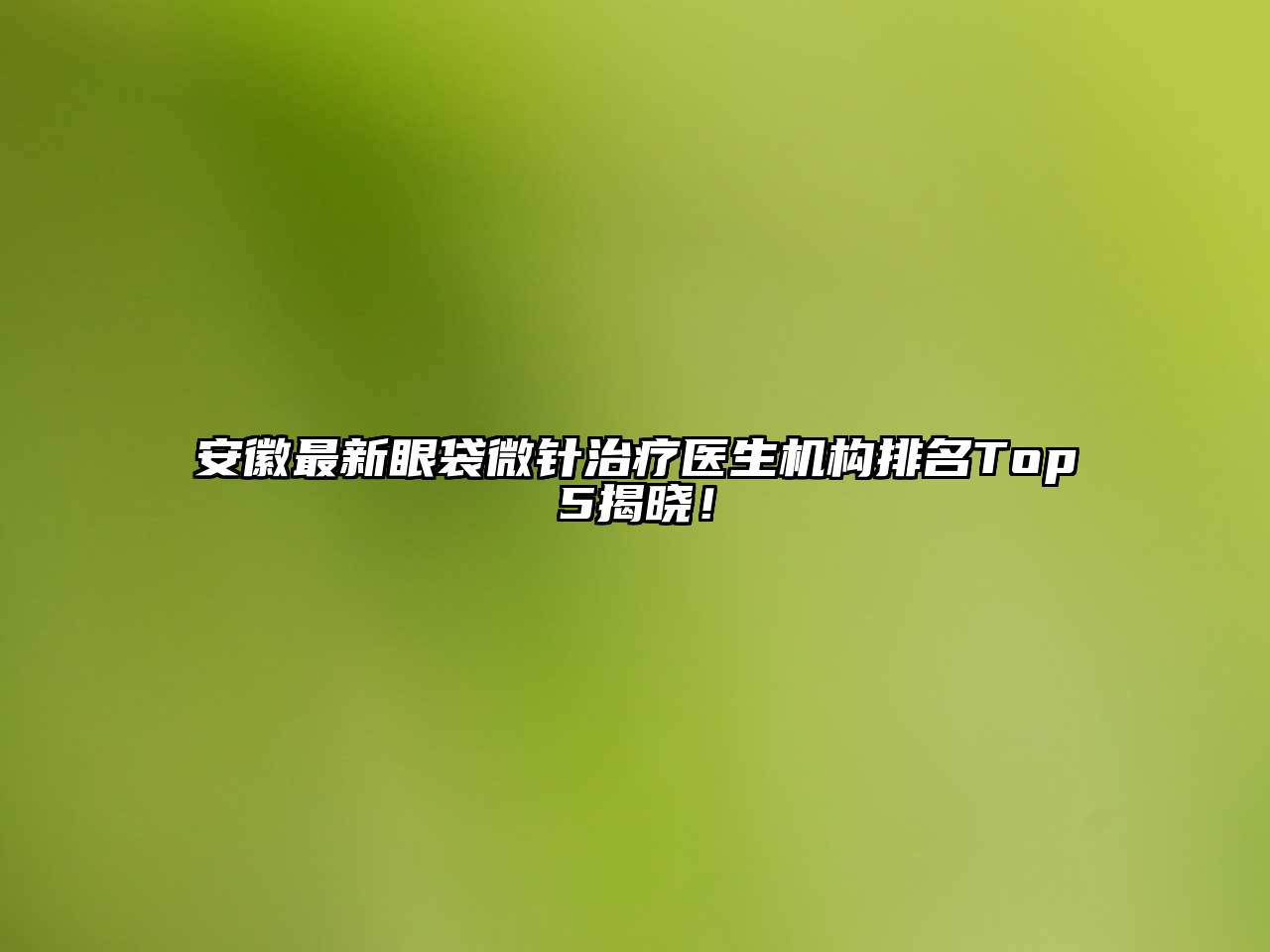 安徽最新眼袋微针治疗医生机构排名Top5揭晓！