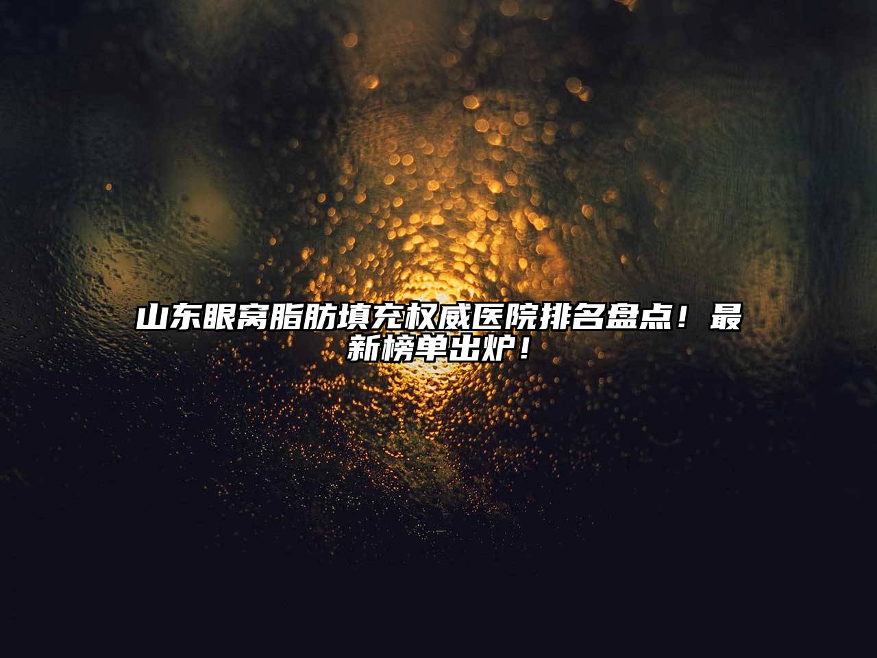 山东眼窝脂肪填充权威医院排名盘点！最新榜单出炉！