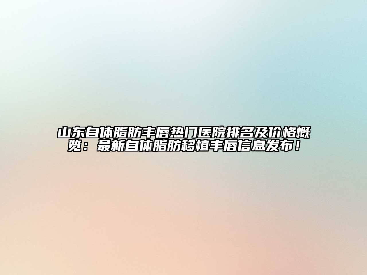 山东自体脂肪丰唇热门医院排名及价格概览：最新自体脂肪移植丰唇信息发布！