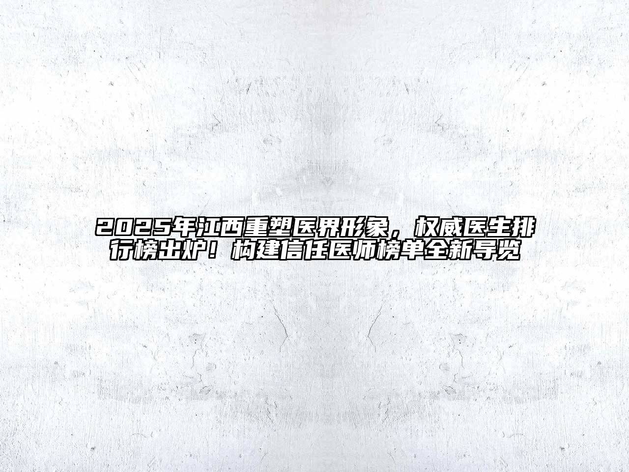 2025年江西重塑医界形象，权威医生排行榜出炉！构建信任医师榜单全新导览