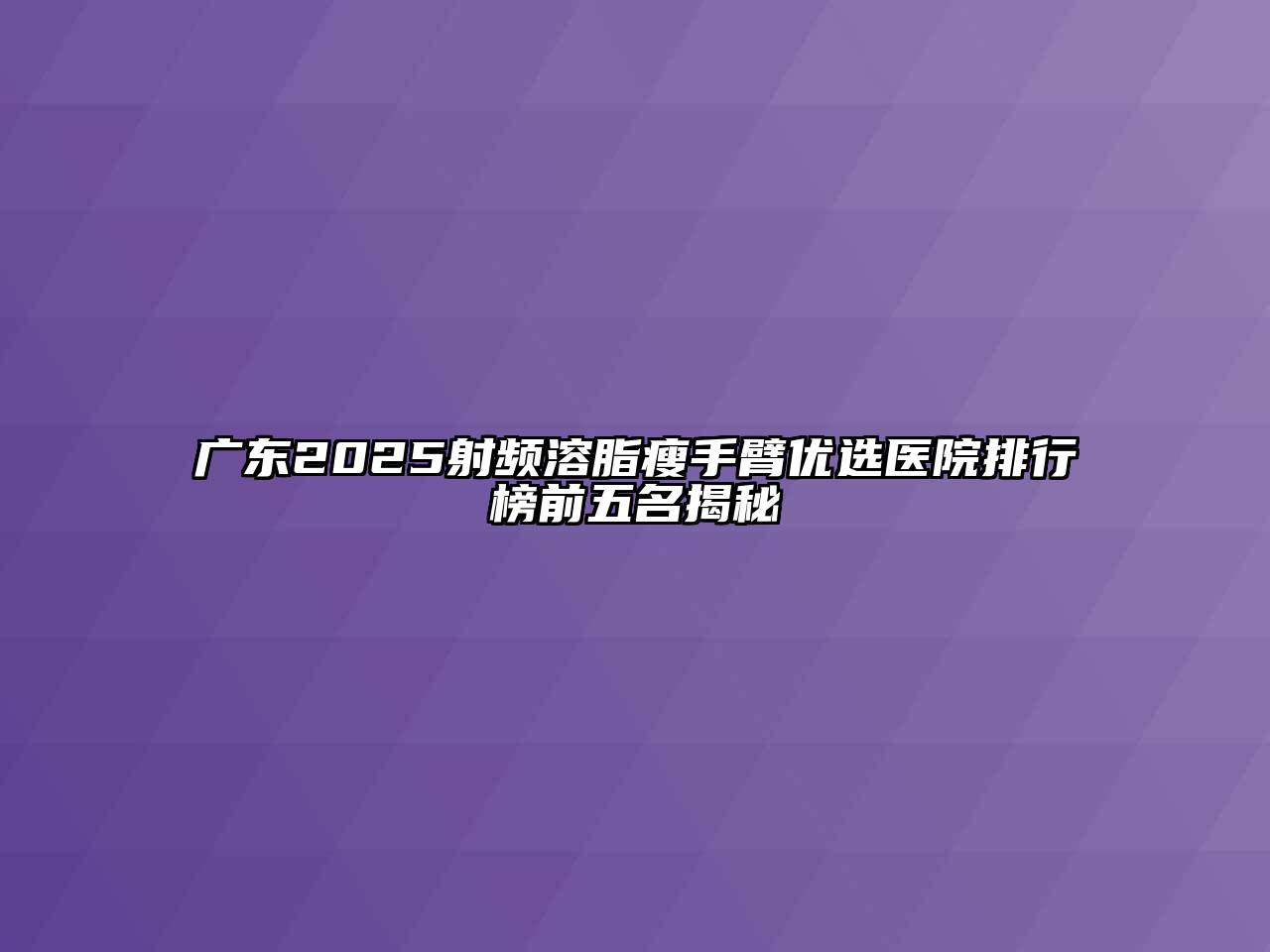 广东2025射频溶脂瘦手臂优选医院排行榜前五名揭秘