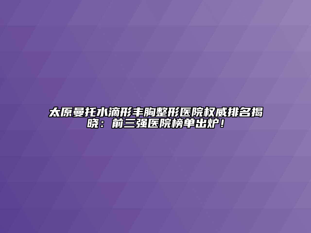 太原曼托水滴形丰胸整形医院权威排名揭晓：前三强医院榜单出炉！