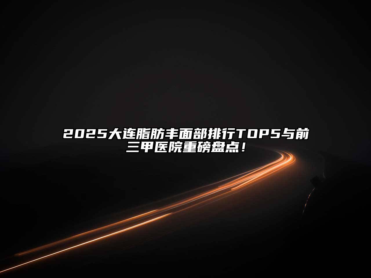 2025大连脂肪丰面部排行TOP5与前三甲医院重磅盘点！