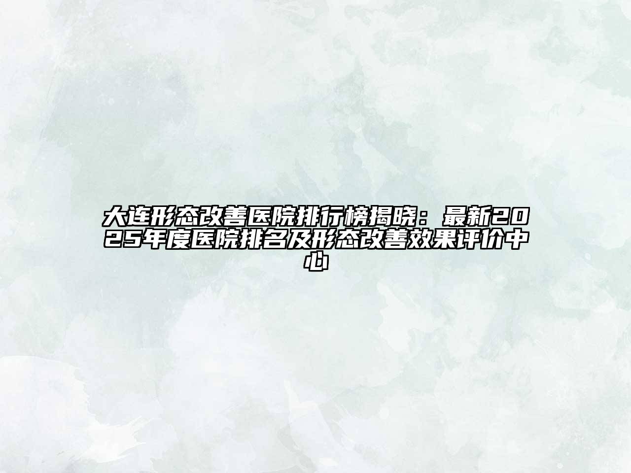 大连形态改善医院排行榜揭晓：最新2025年度医院排名及形态改善效果评价中心