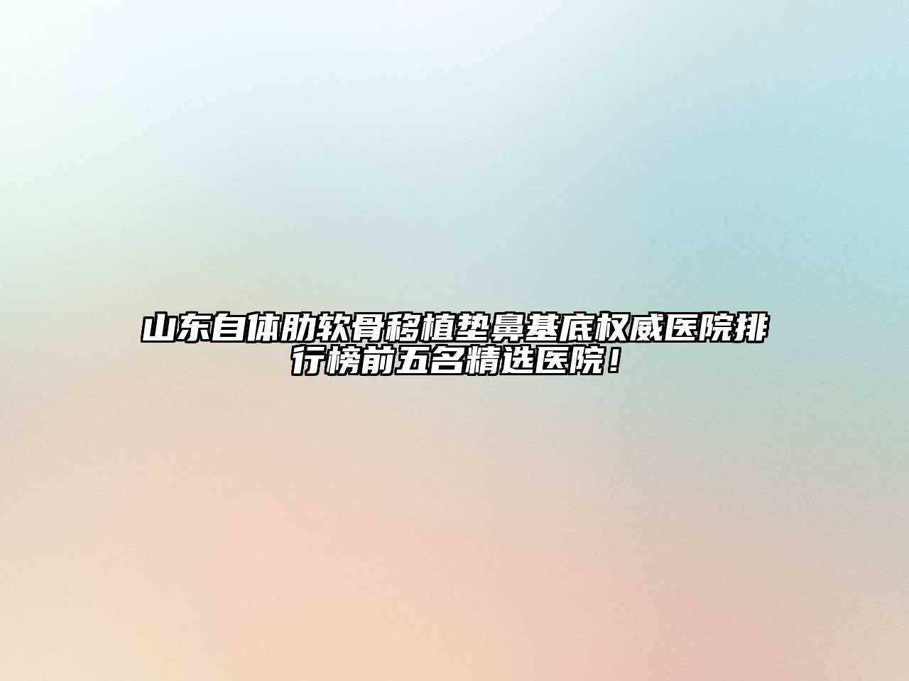 山东自体肋软骨移植垫鼻基底权威医院排行榜前五名精选医院！