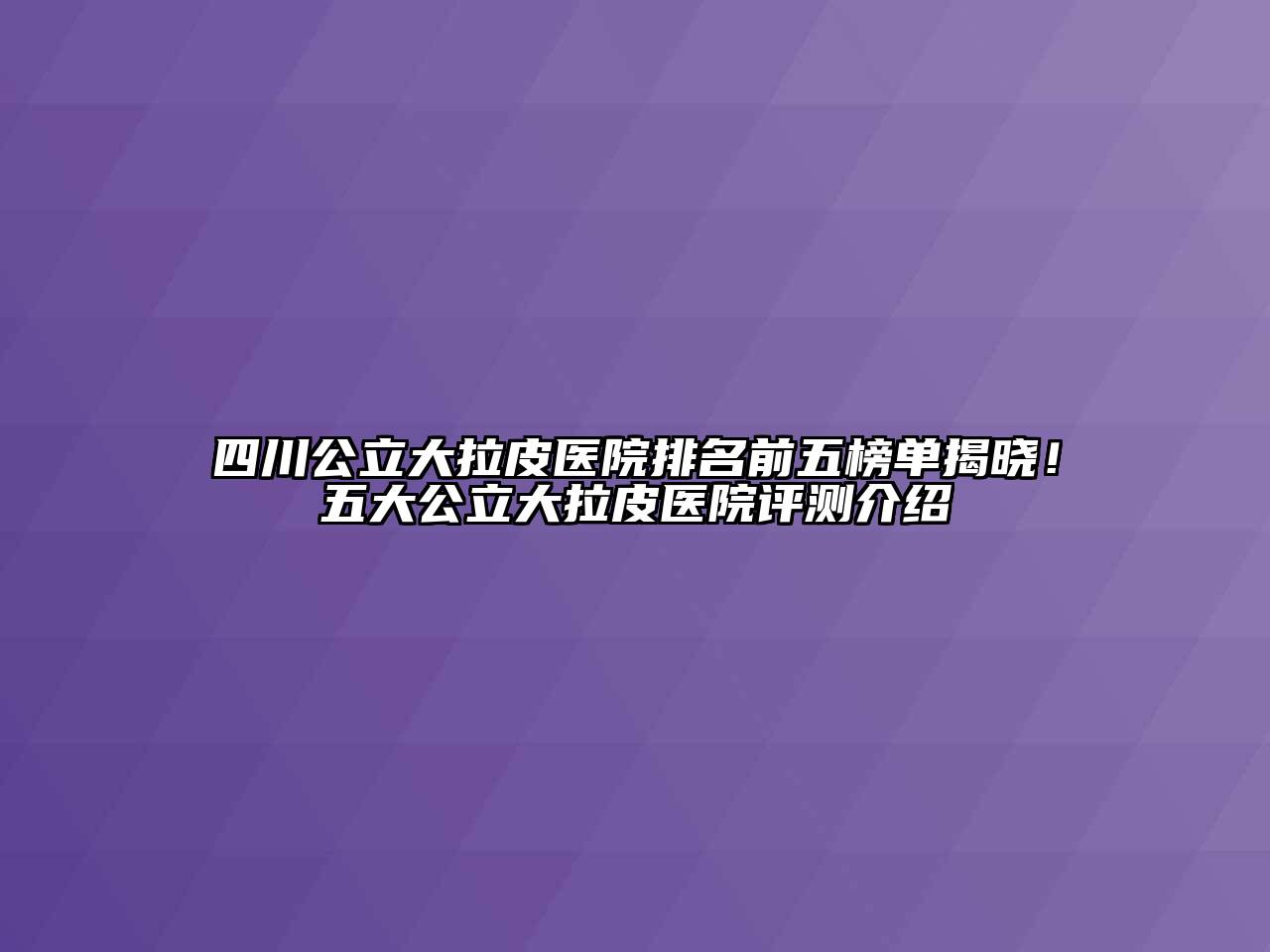 四川公立大拉皮医院排名前五榜单揭晓！五大公立大拉皮医院评测介绍