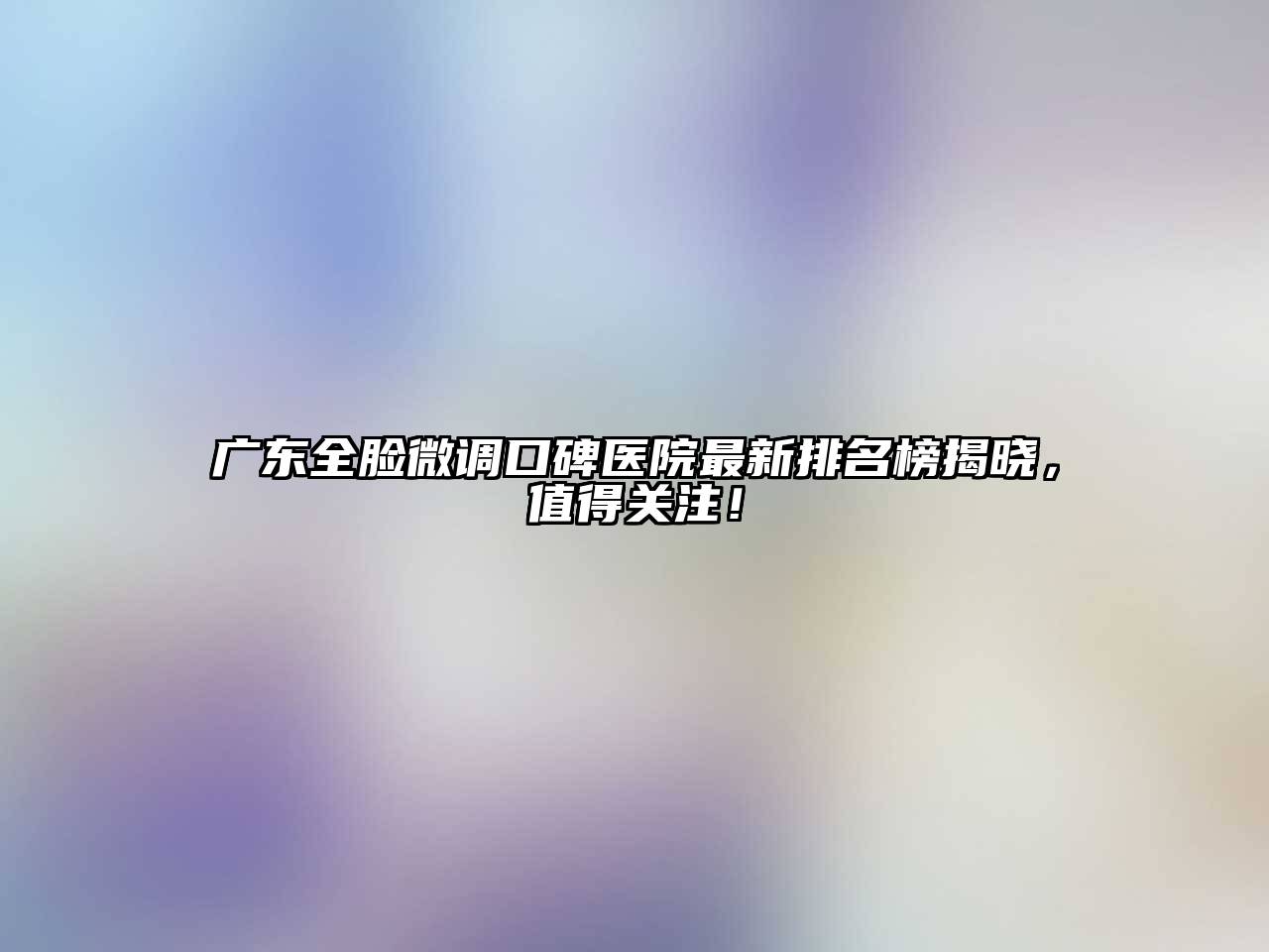 广东全脸微调口碑医院最新排名榜揭晓，值得关注！
