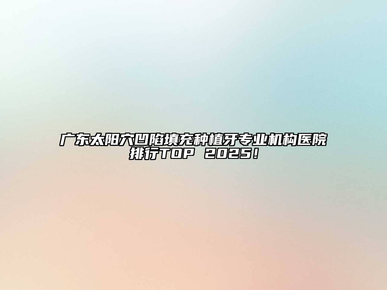 广东太阳穴凹陷填充种植牙专业机构医院排行TOP 2025！