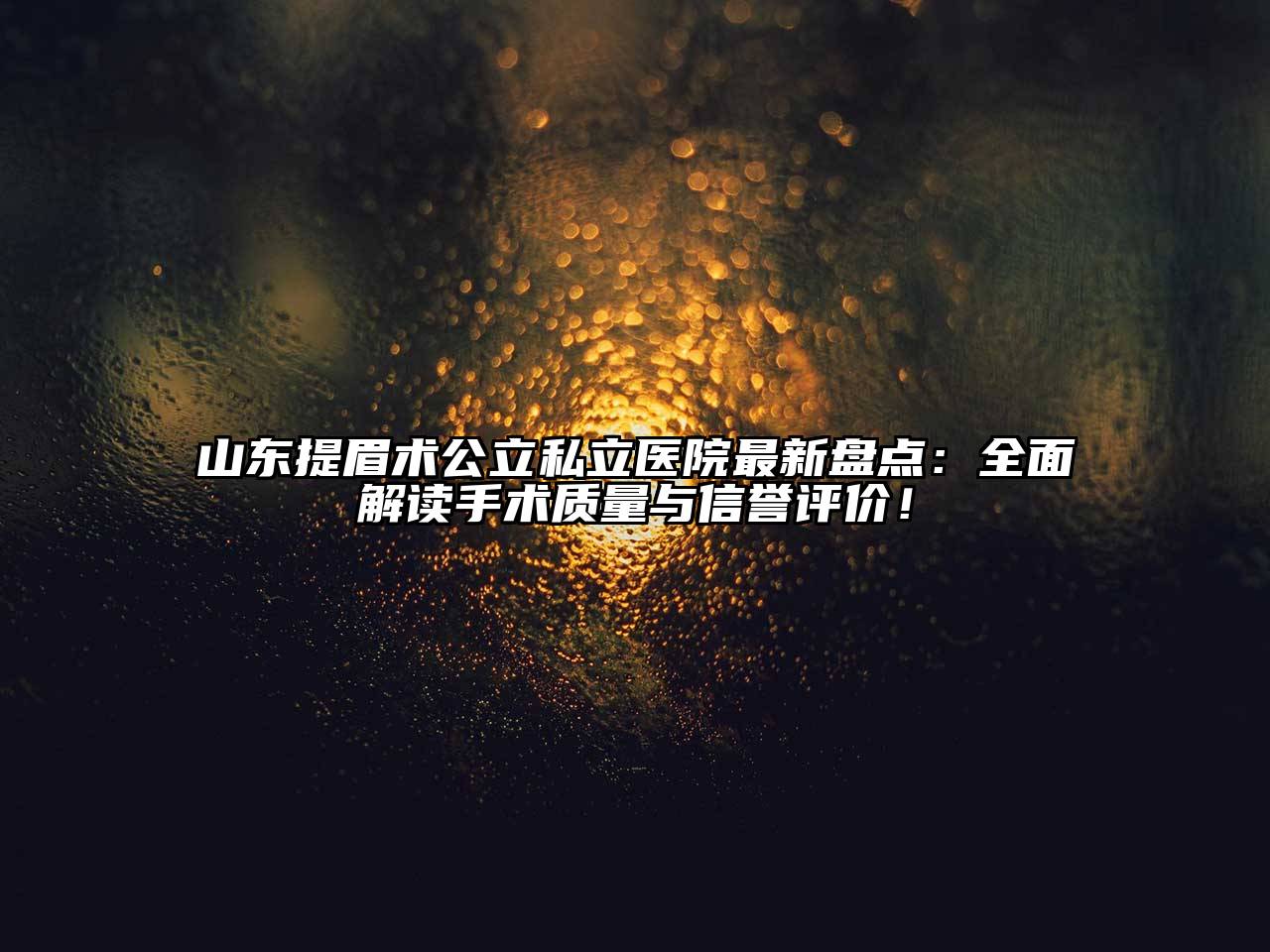 山东提眉术公立私立医院最新盘点：全面解读手术质量与信誉评价！