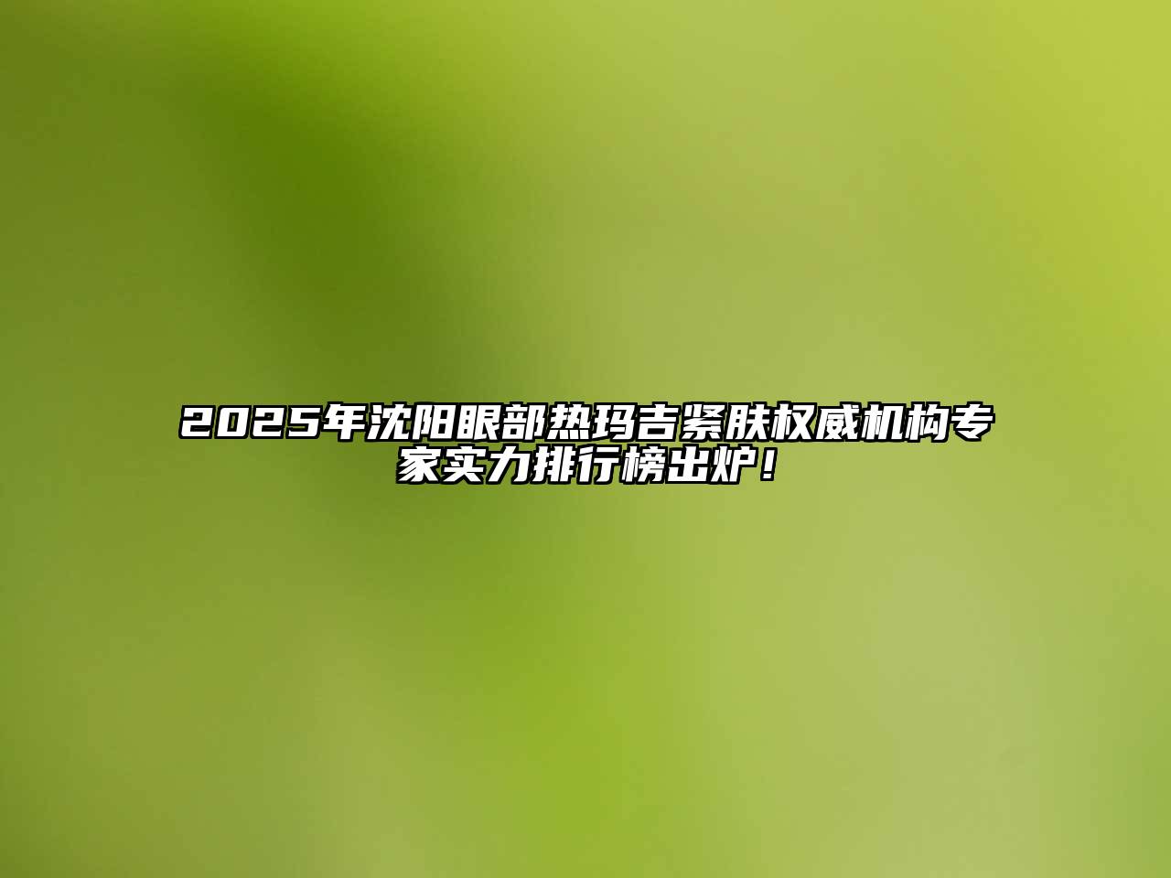 2025年沈阳眼部热玛吉紧肤权威机构专家实力排行榜出炉！