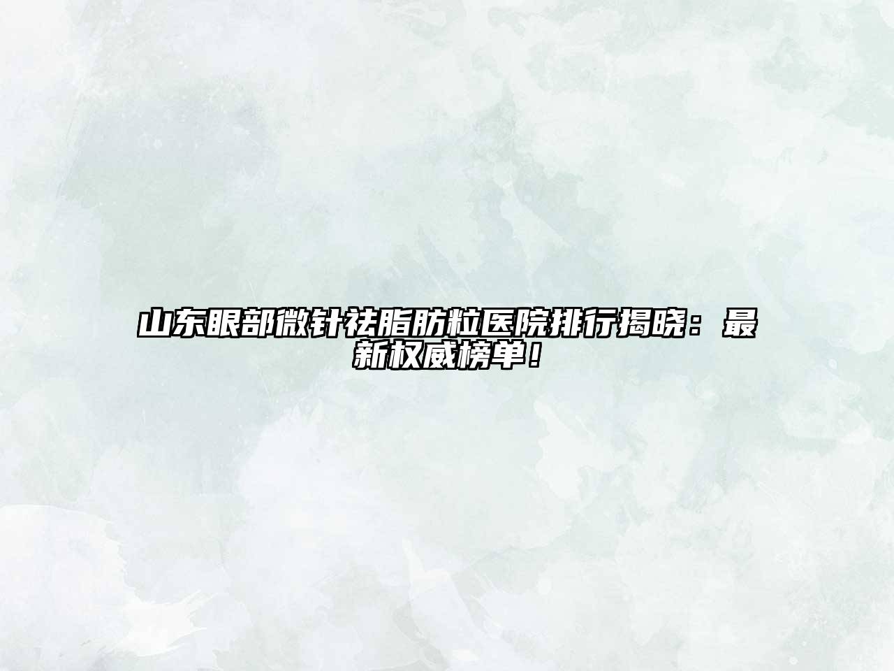 山东眼部微针祛脂肪粒医院排行揭晓：最新权威榜单！