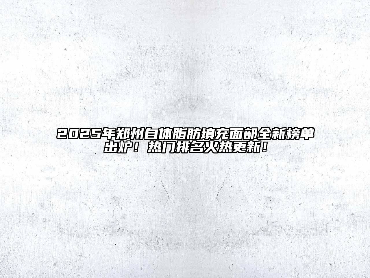 2025年郑州自体脂肪填充面部全新榜单出炉！热门排名火热更新！