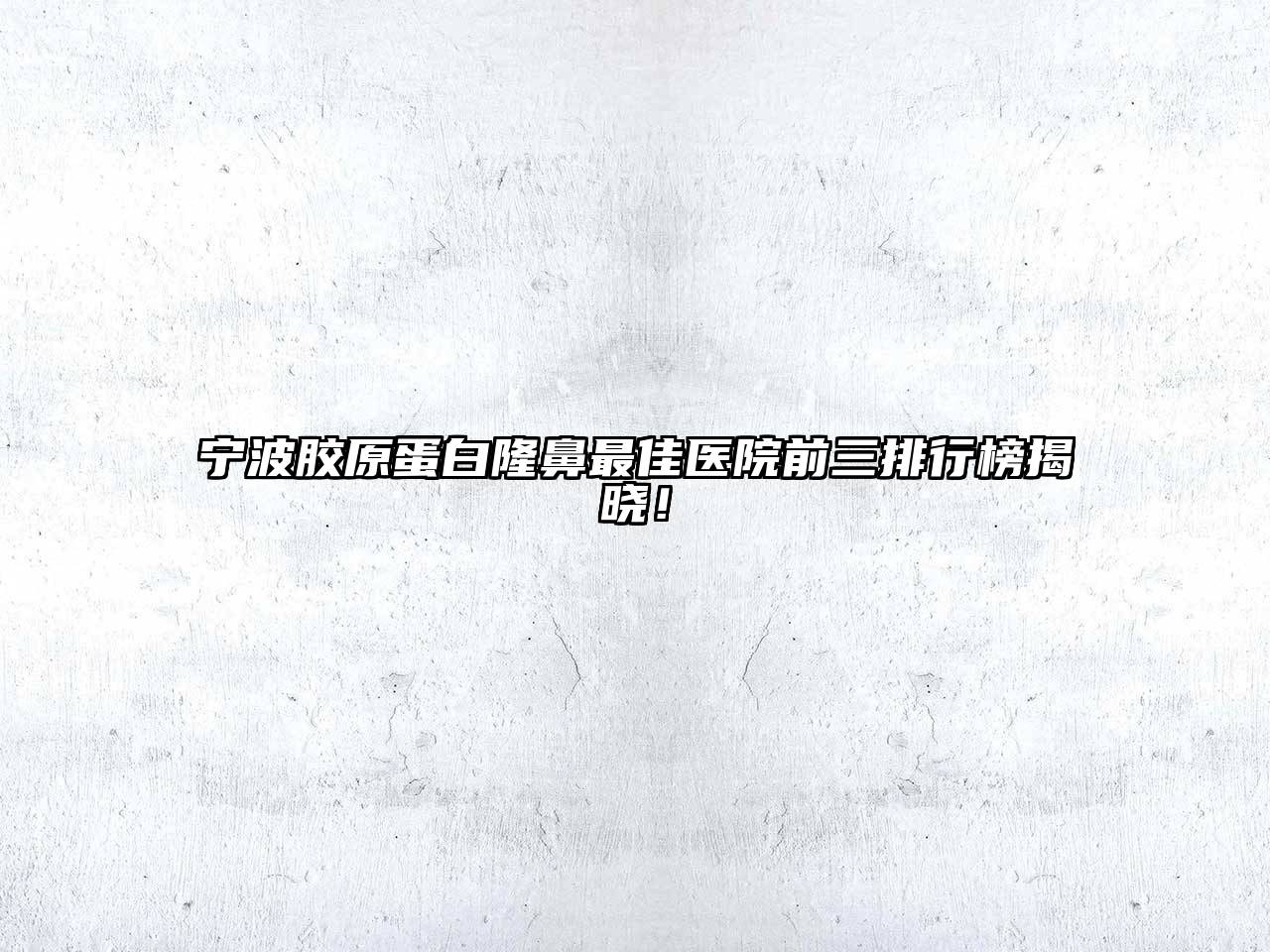 宁波胶原蛋白隆鼻最佳医院前三排行榜揭晓！