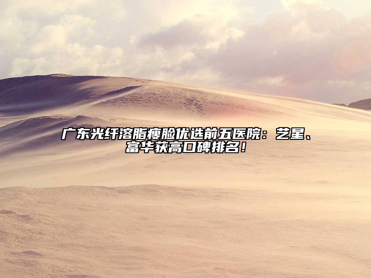 广东光纤溶脂瘦脸优选前五医院：艺星、富华获高口碑排名！
