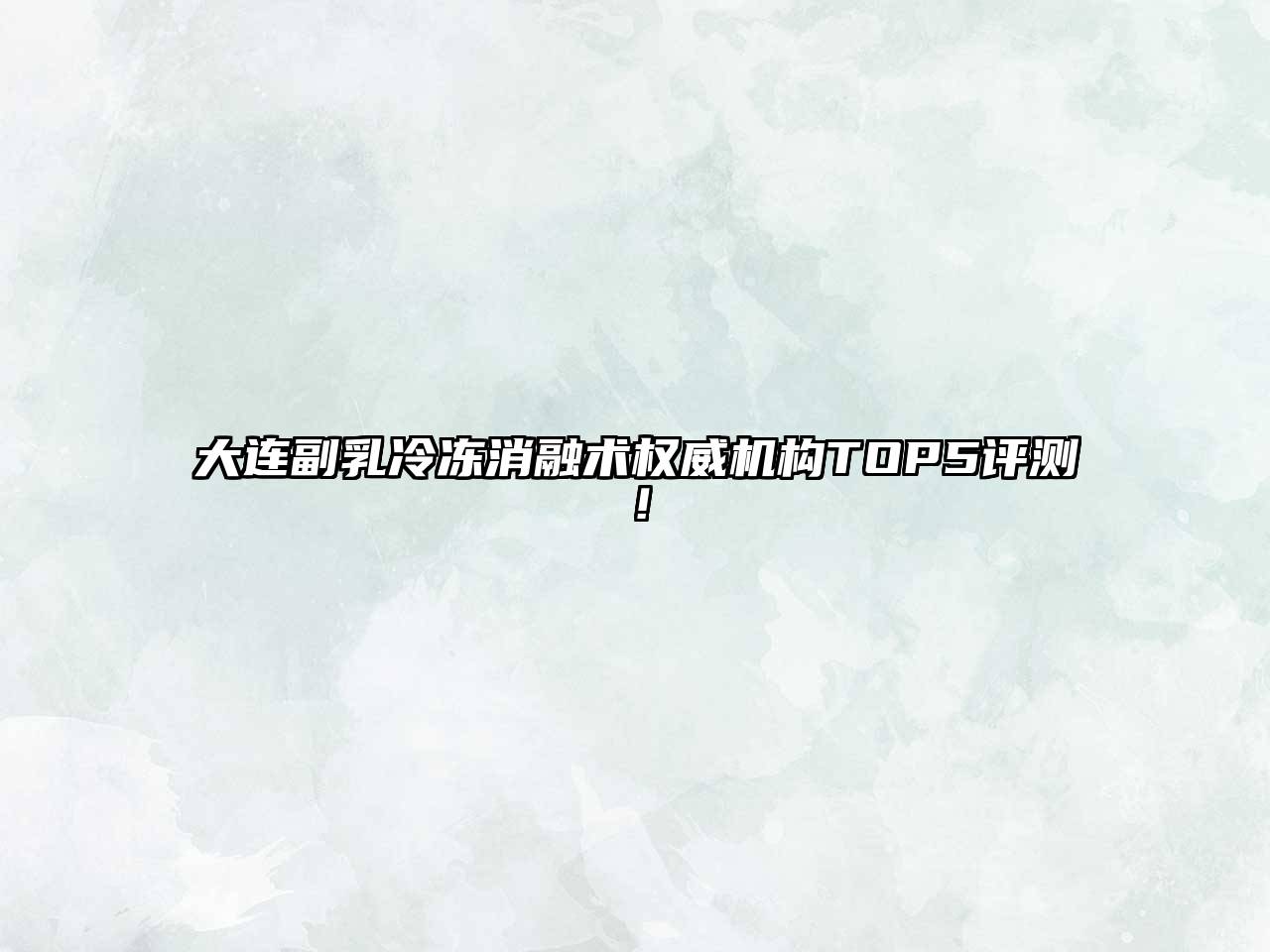 大连副乳冷冻消融术权威机构TOP5评测！