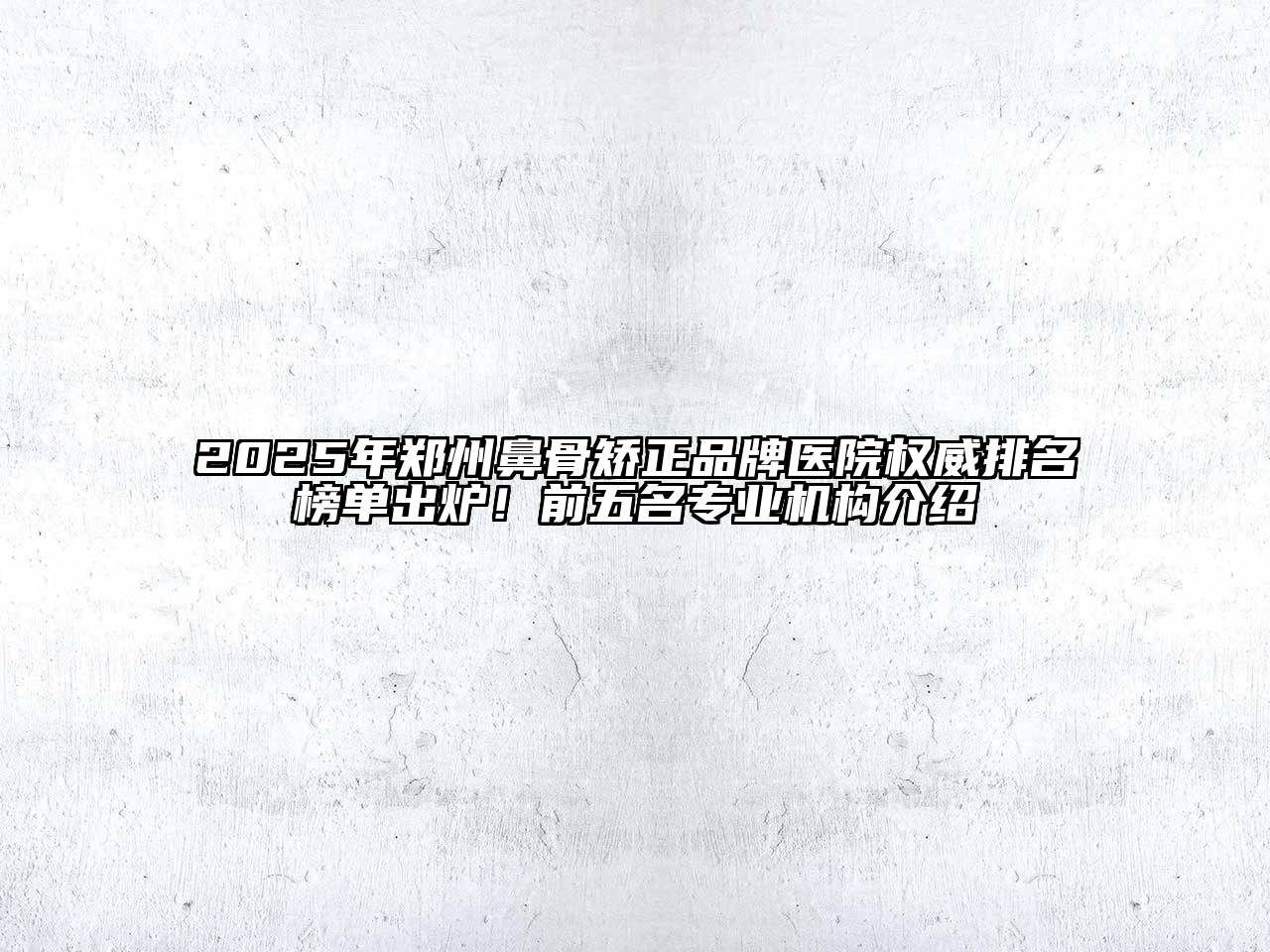2025年郑州鼻骨矫正品牌医院权威排名榜单出炉！前五名专业机构介绍