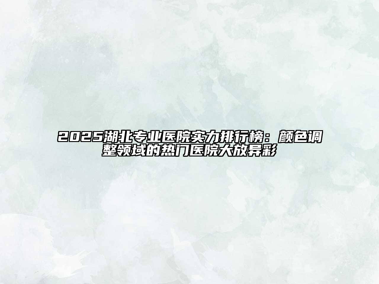 2025湖北专业医院实力排行榜：颜色调整领域的热门医院大放异彩