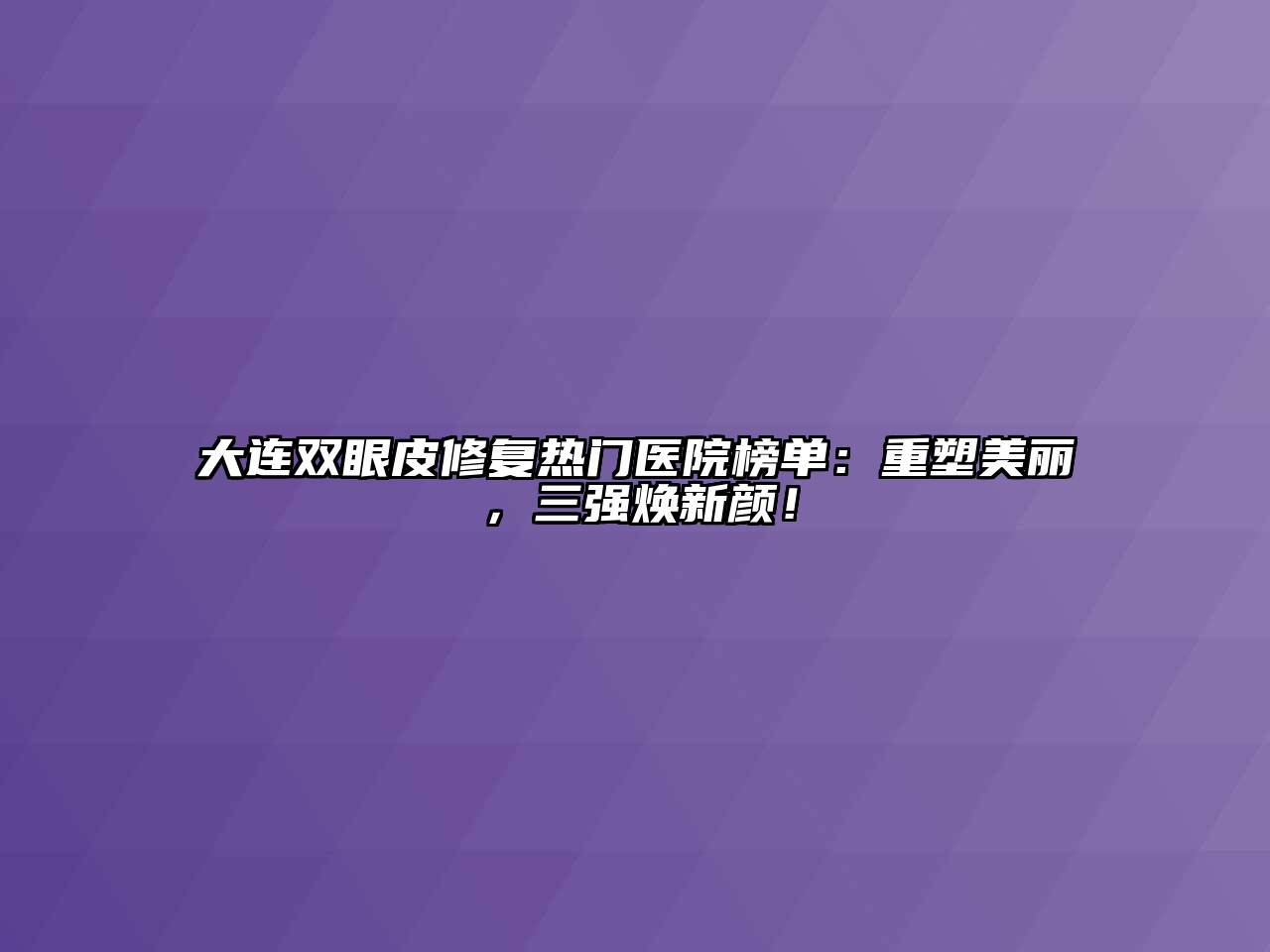 大连双眼皮修复热门医院榜单：重塑美丽，三强焕新颜！