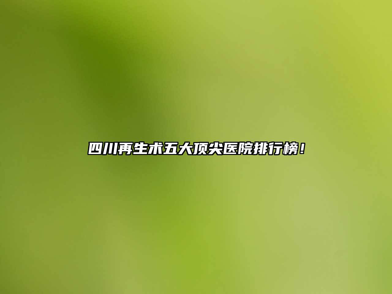 四川再生术五大顶尖医院排行榜！