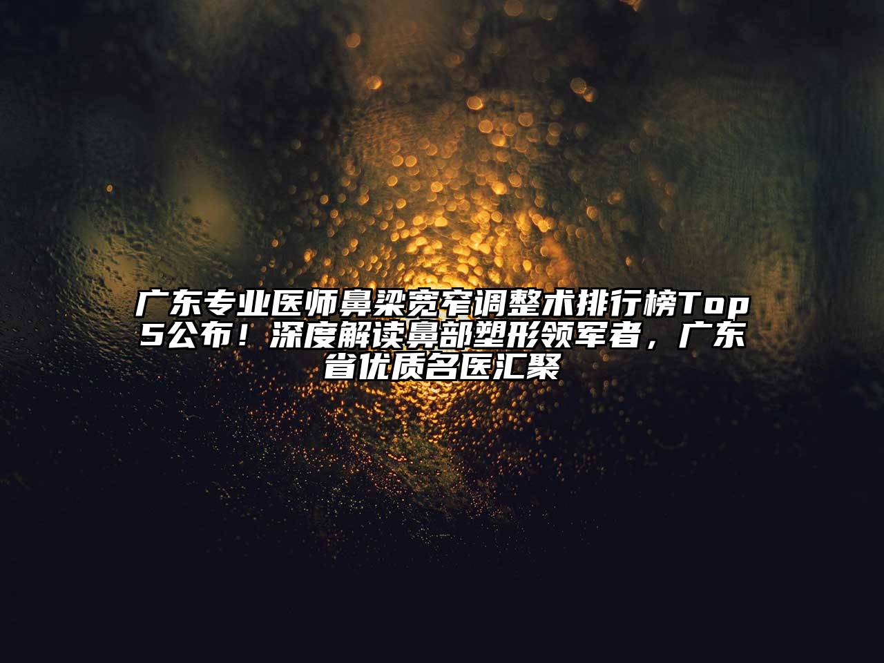 广东专业医师鼻梁宽窄调整术排行榜Top5公布！深度解读鼻部塑形领军者，广东省优质名医汇聚