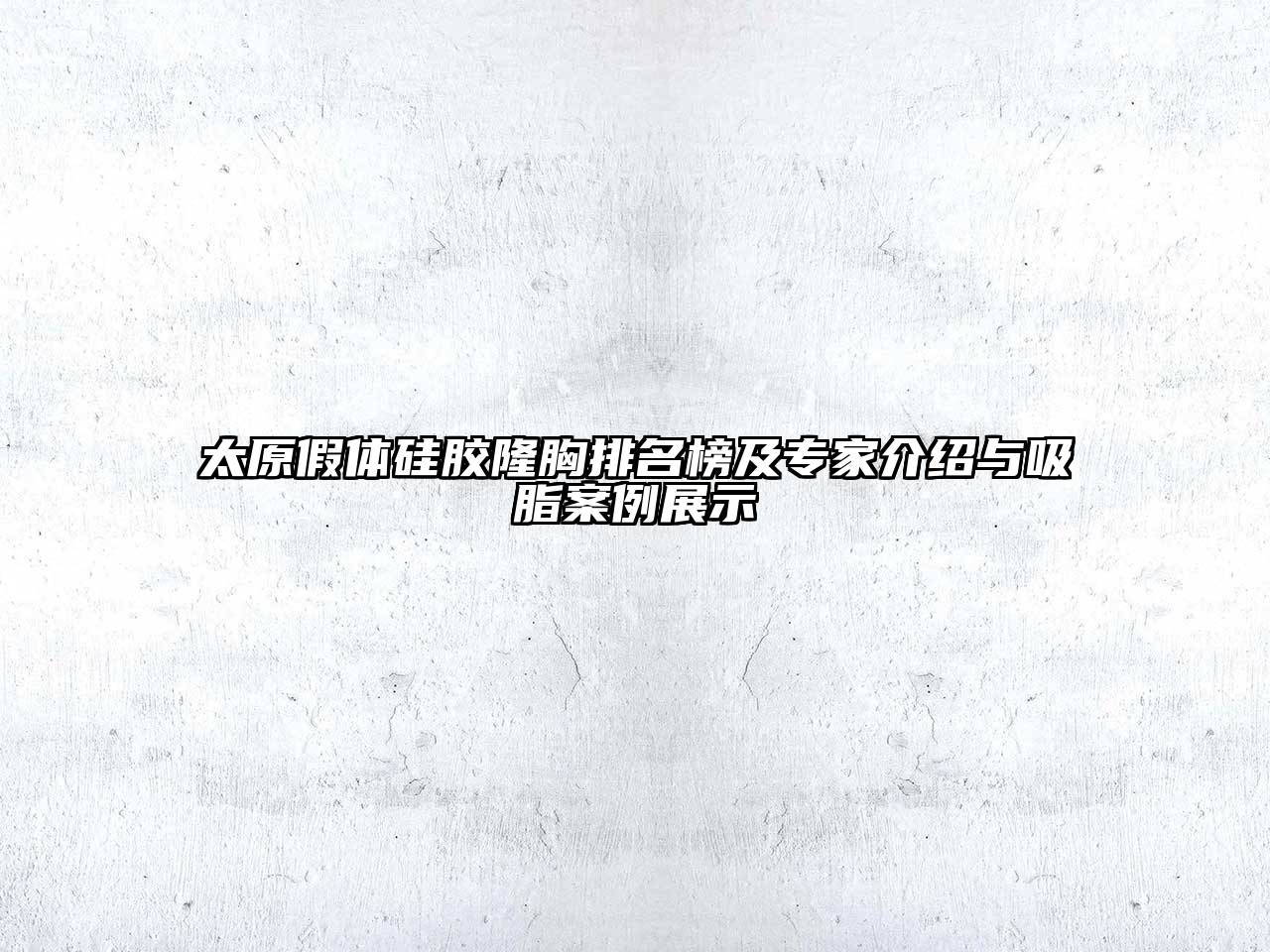 太原假体硅胶隆胸排名榜及专家介绍与吸脂案例展示