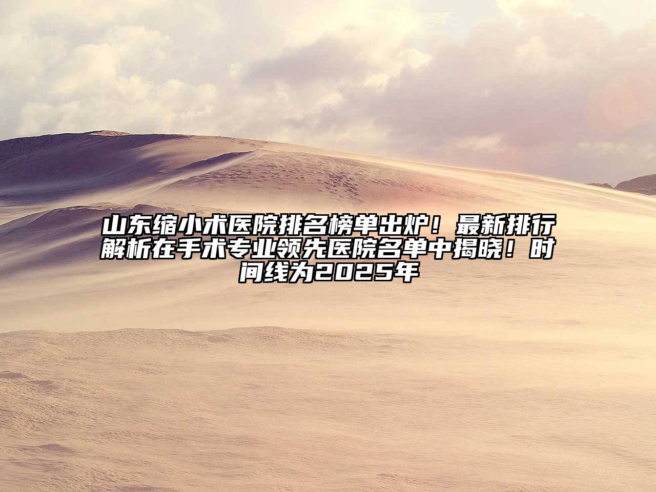 山东缩小术医院排名榜单出炉！最新排行解析在手术专业领先医院名单中揭晓！时间线为2025年