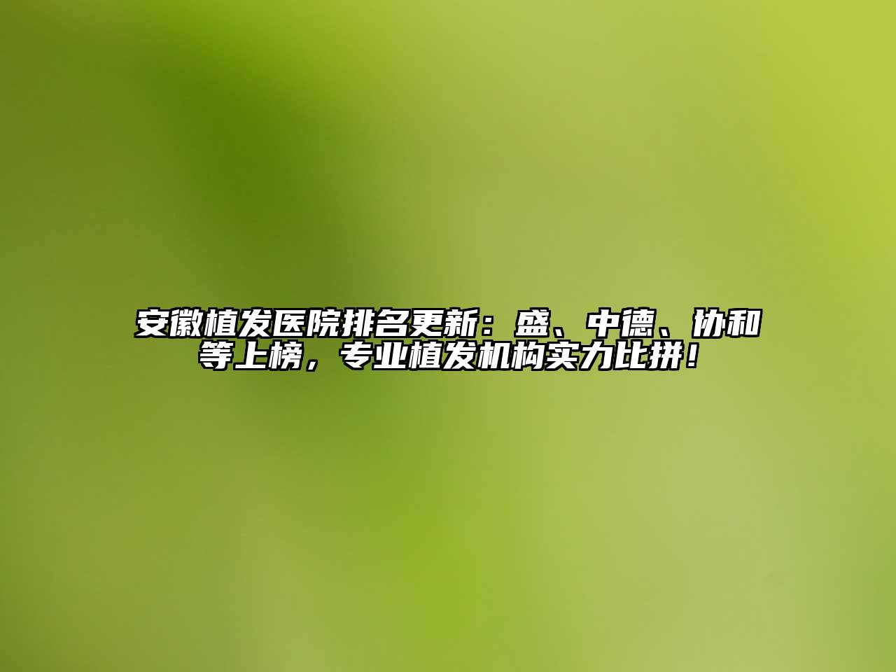 安徽植发医院排名更新：盛、中德、协和等上榜，专业植发机构实力比拼！