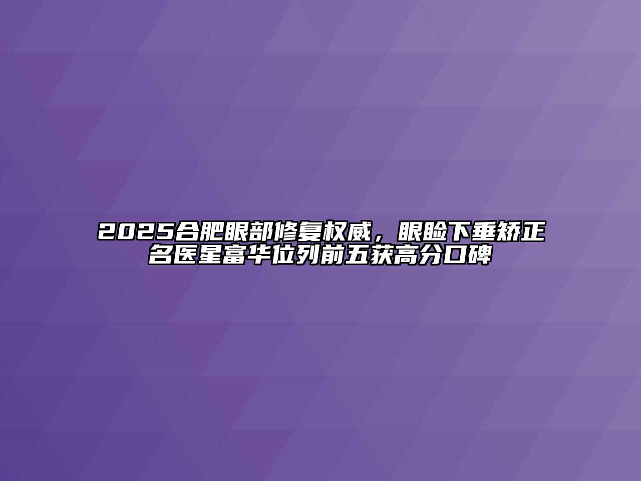 2025合肥眼部修复权威，眼睑下垂矫正名医星富华位列前五获高分口碑