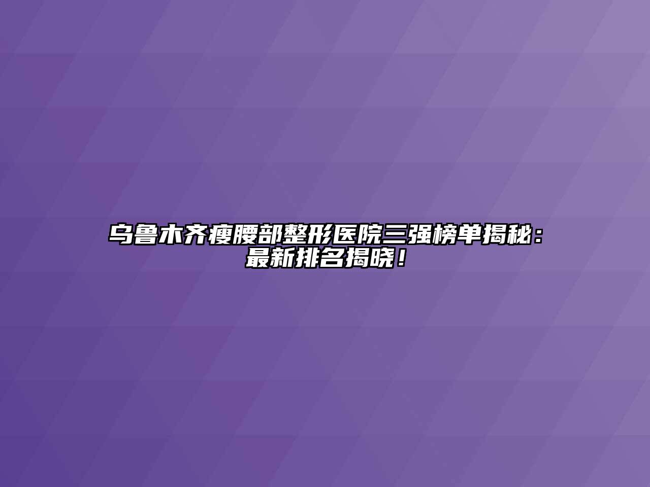 乌鲁木齐瘦腰部整形医院三强榜单揭秘：最新排名揭晓！