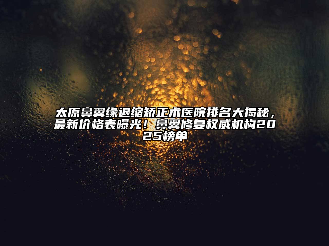 太原鼻翼缘退缩矫正术医院排名大揭秘，最新价格表曝光！鼻翼修复权威机构2025榜单