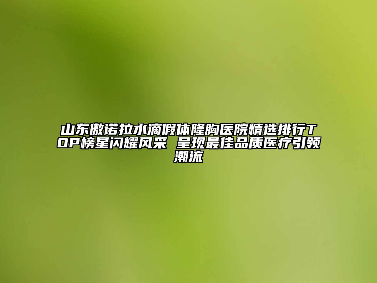 山东傲诺拉水滴假体隆胸医院精选排行TOP榜星闪耀风采 呈现最佳品质医疗引领潮流