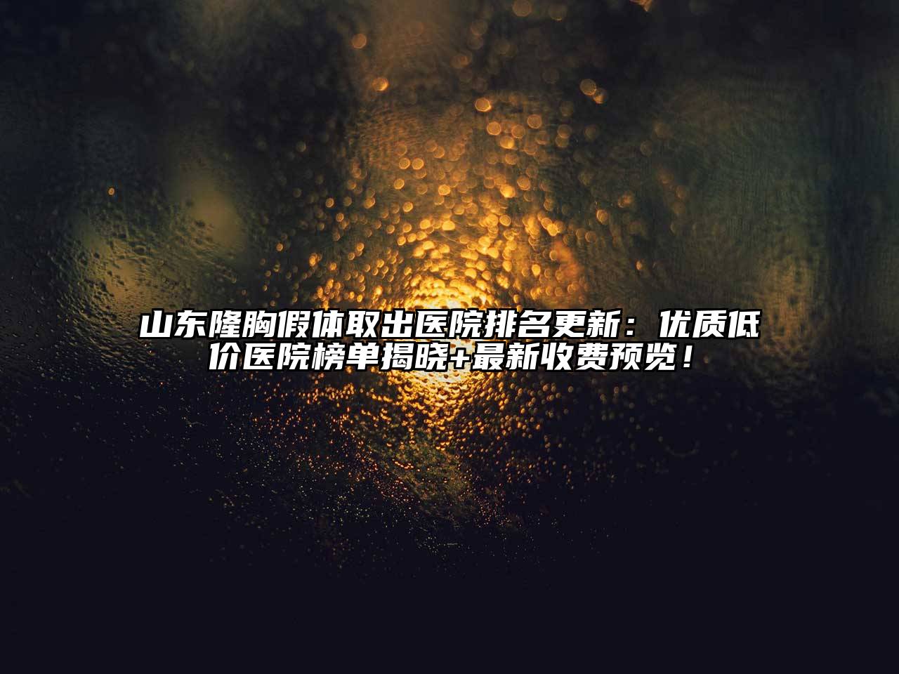山东隆胸假体取出医院排名更新：优质低价医院榜单揭晓+最新收费预览！