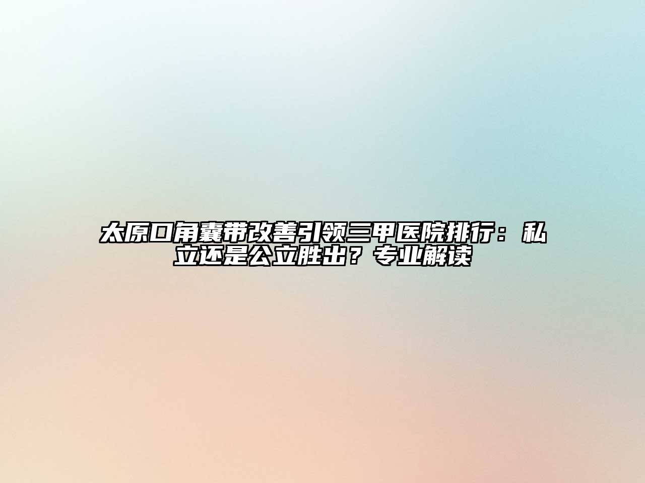太原口角囊带改善引领三甲医院排行：私立还是公立胜出？专业解读