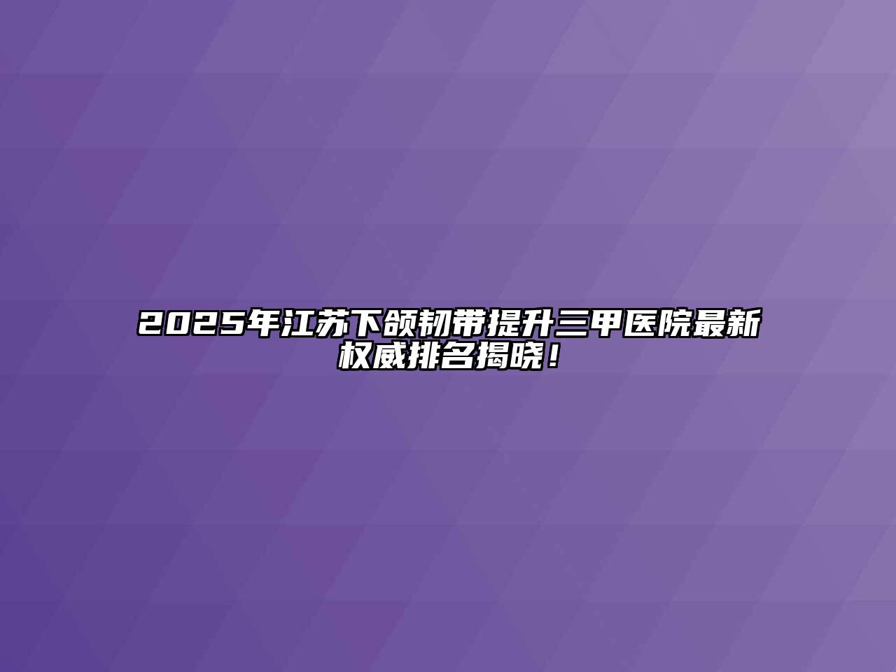2025年江苏下颌韧带提升三甲医院最新权威排名揭晓！