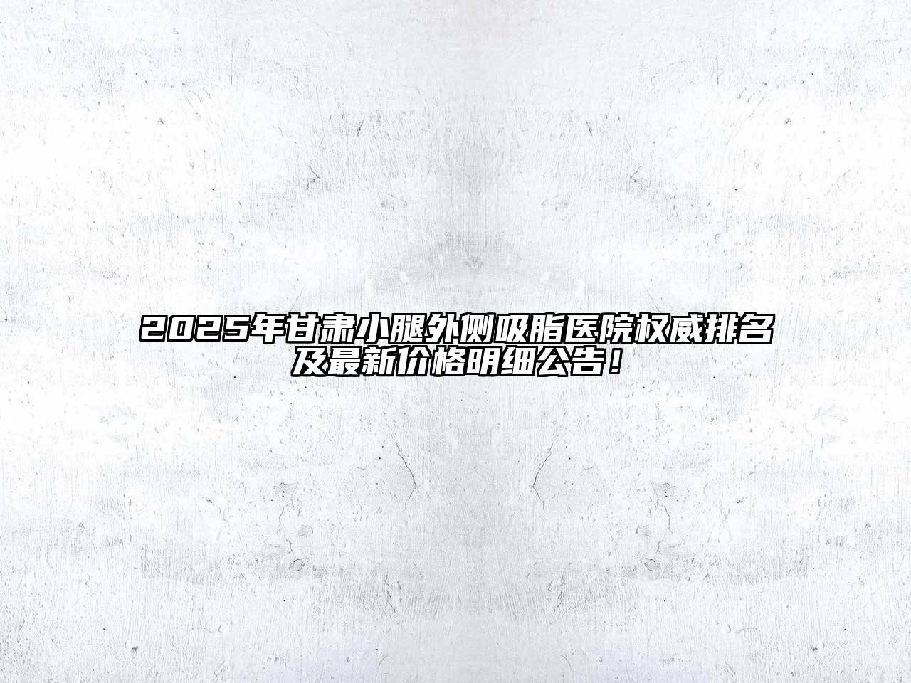 2025年甘肃小腿外侧吸脂医院权威排名及最新价格明细公告！