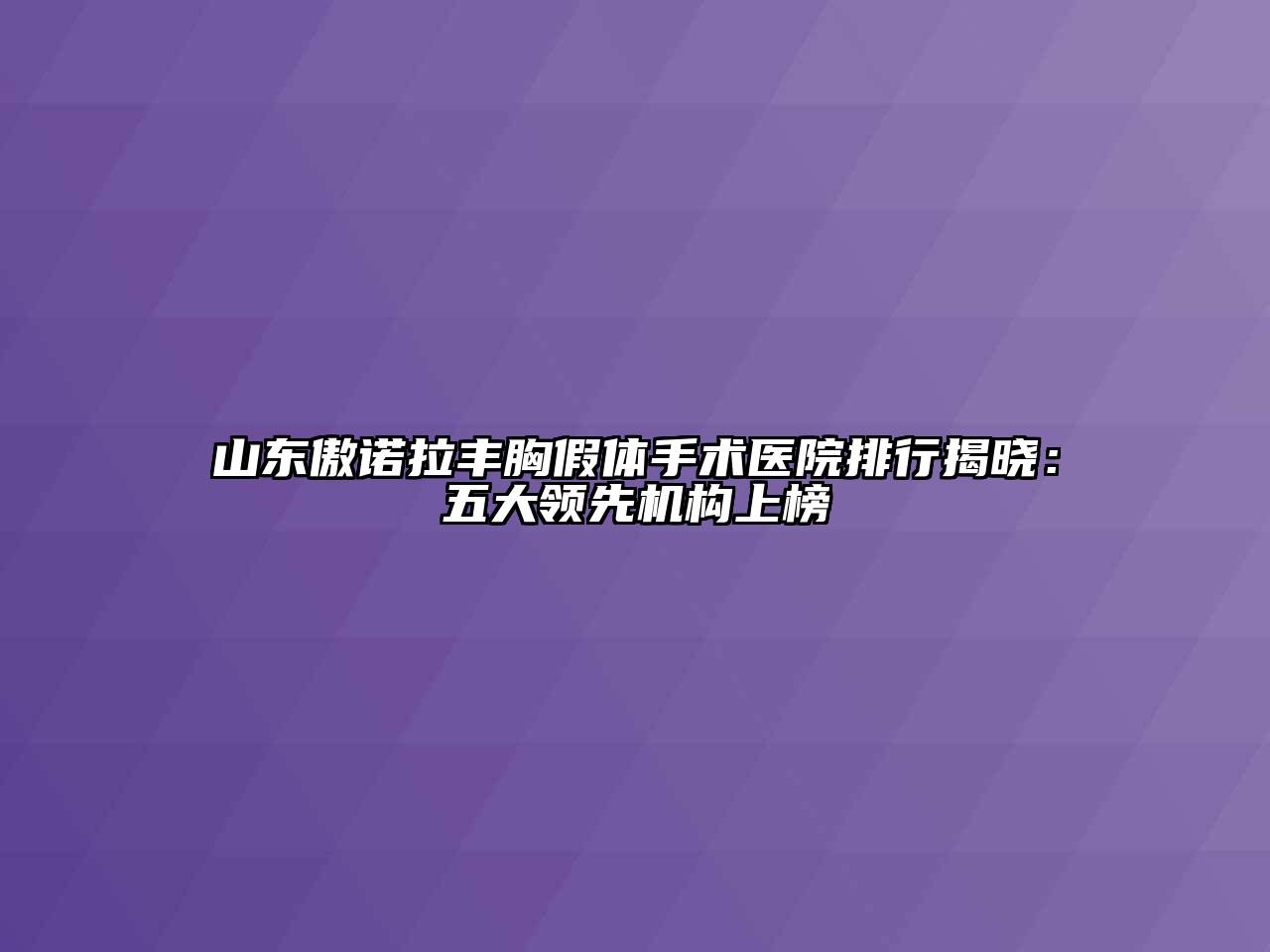 山东傲诺拉丰胸假体手术医院排行揭晓：五大领先机构上榜