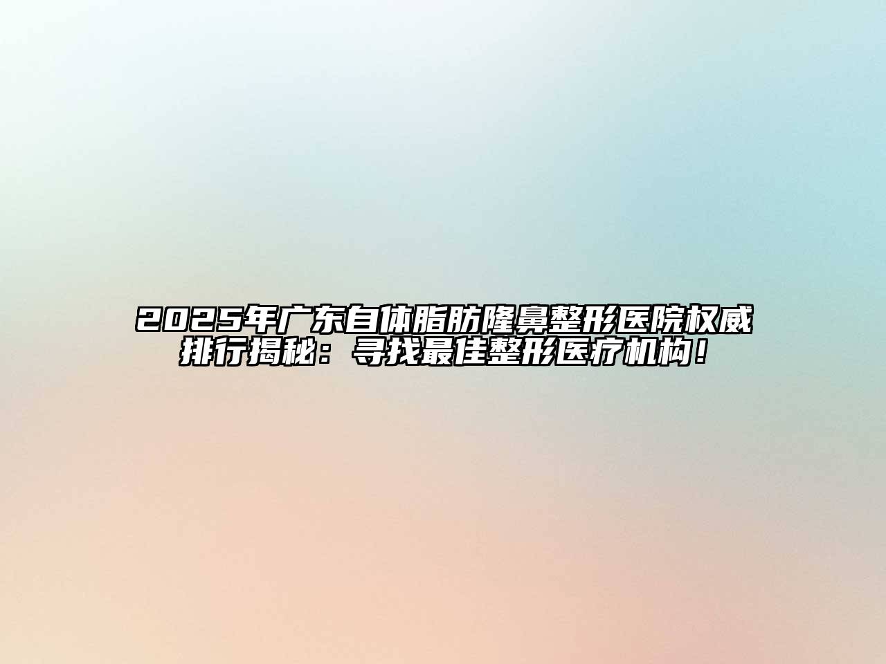 2025年广东自体脂肪隆鼻整形医院权威排行揭秘：寻找最佳整形医疗机构！